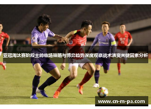 亚冠淘汰赛阶段主帅临场策略与博弈趋势深度观察战术演变关键因素分析 亚冠淘汰赛阶段主帅临场策略与博弈趋势深度观察战术演变关键因素分析