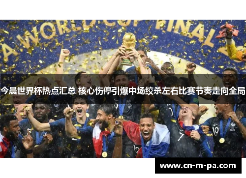 今晨世界杯热点汇总 核心伤停引爆中场绞杀左右比赛节奏走向全局 今晨世界杯热点汇总 核心伤停引爆中场绞杀左右比赛节奏走向全局