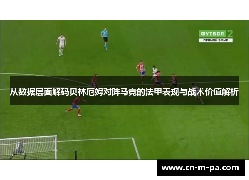 从数据层面解码贝林厄姆对阵马竞的法甲表现与战术价值解析 从数据层面解码贝林厄姆对阵马竞的法甲表现与战术价值解析