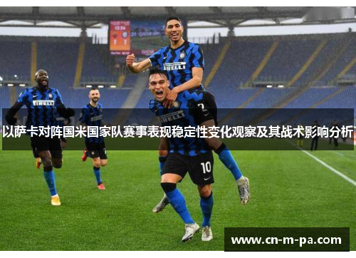 以萨卡对阵国米国家队赛事表现稳定性变化观察及其战术影响分析 以萨卡对阵国米国家队赛事表现稳定性变化观察及其战术影响分析
