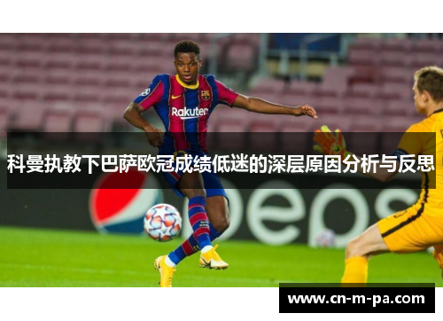 科曼执教下巴萨欧冠成绩低迷的深层原因分析与反思 科曼执教下巴萨欧冠成绩低迷的深层原因分析与反思