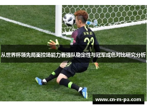 从世界杯领先局面控场能力看强队稳定性与冠军成色对比研究分析 从世界杯领先局面控场能力看强队稳定性与冠军成色对比研究分析