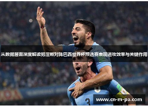 从数据层面深度解读努涅斯对阵巴西世界杯预选赛表现进攻效率与关键作用 从数据层面深度解读努涅斯对阵巴西世界杯预选赛表现进攻效率与关键作用