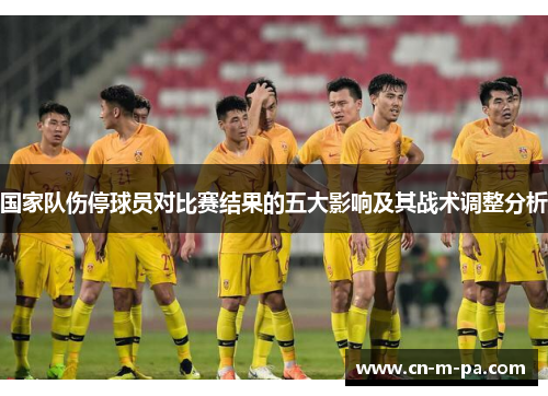 国家队伤停球员对比赛结果的五大影响及其战术调整分析