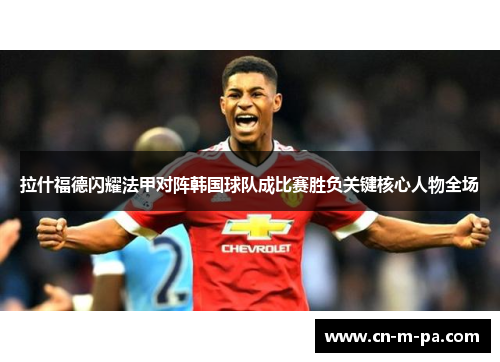 拉什福德闪耀法甲对阵韩国球队成比赛胜负关键核心人物全场
