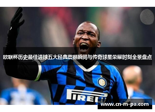 欧联杯历史最佳进球五大经典震撼瞬间与传奇球星荣耀时刻全景盘点 欧联杯历史最佳进球五大经典震撼瞬间与传奇球星荣耀时刻全景盘点