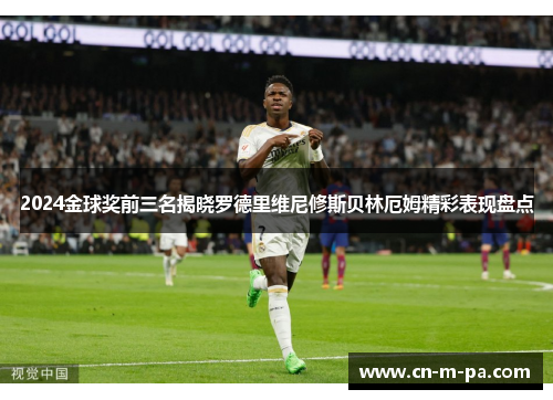 2024金球奖前三名揭晓罗德里维尼修斯贝林厄姆精彩表现盘点