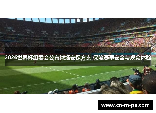 2026世界杯组委会公布球场安保方案 保障赛事安全与观众体验 2026世界杯组委会公布球场安保方案 保障赛事安全与观众体验