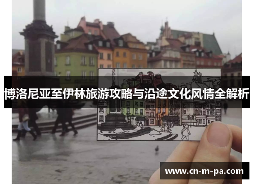 博洛尼亚至伊林旅游攻略与沿途文化风情全解析 博洛尼亚至伊林旅游攻略与沿途文化风情全解析