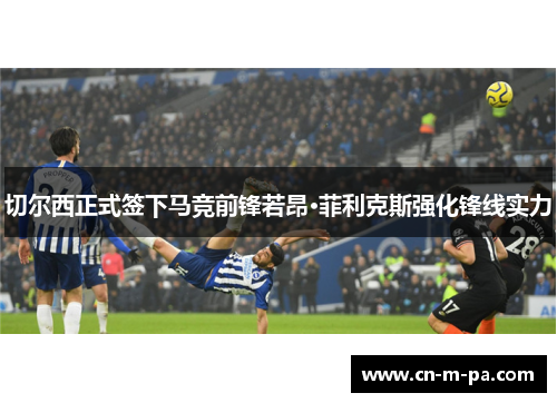 切尔西正式签下马竞前锋若昂·菲利克斯强化锋线实力 切尔西正式签下马竞前锋若昂·菲利克斯强化锋线实力