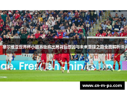 塞尔维亚世界杯小组赛垫底出局背后原因与未来重建之路全面解析深 塞尔维亚世界杯小组赛垫底出局背后原因与未来重建之路全面解析深