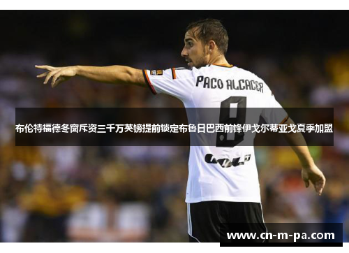 布伦特福德冬窗斥资三千万英镑提前锁定布鲁日巴西前锋伊戈尔蒂亚戈夏季加盟 布伦特福德冬窗斥资三千万英镑提前锁定布鲁日巴西前锋伊戈尔蒂亚戈夏季加盟