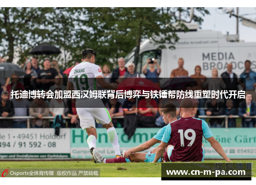 托迪博转会加盟西汉姆联背后博弈与铁锤帮防线重塑时代开启