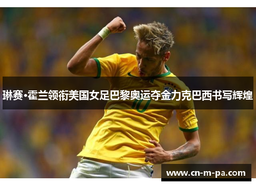 琳赛·霍兰领衔美国女足巴黎奥运夺金力克巴西书写辉煌 琳赛·霍兰领衔美国女足巴黎奥运夺金力克巴西书写辉煌