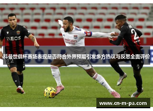 科曼世俱杯赛场表现是否符合外界预期引发多方热议与反思全面评价