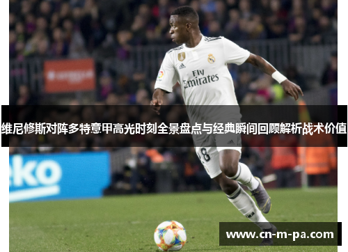 维尼修斯对阵多特意甲高光时刻全景盘点与经典瞬间回顾解析战术价值