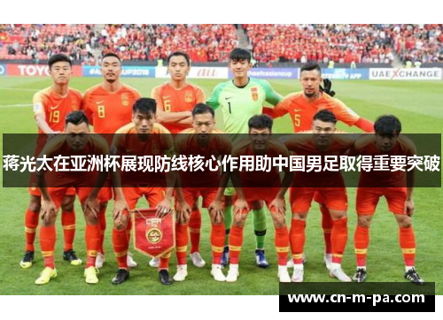 蒋光太在亚洲杯展现防线核心作用助中国男足取得重要突破