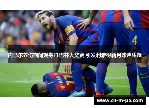 内马尔养伤期间现身F1巴林大奖赛 引发利雅得新月球迷质疑