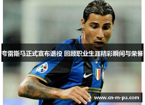 夸雷斯马正式宣布退役 回顾职业生涯精彩瞬间与荣誉