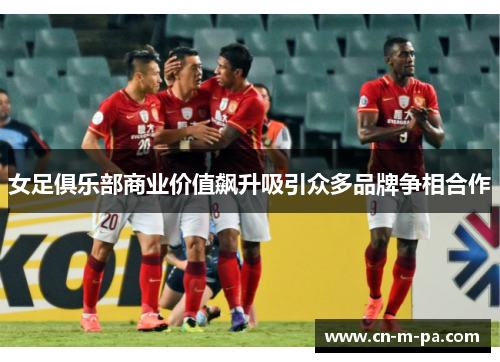女足俱乐部商业价值飙升吸引众多品牌争相合作 女足俱乐部商业价值飙升吸引众多品牌争相合作