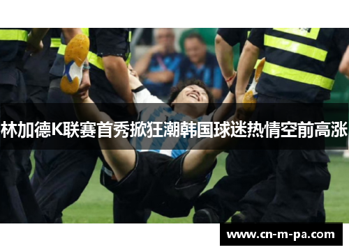 林加德K联赛首秀掀狂潮韩国球迷热情空前高涨