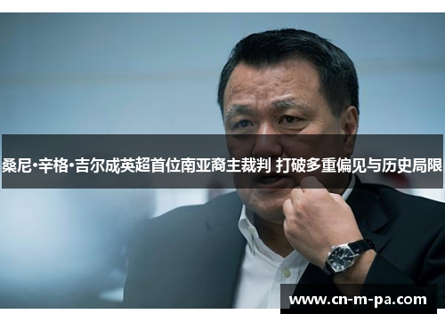 桑尼·辛格·吉尔成英超首位南亚裔主裁判 打破多重偏见与历史局限