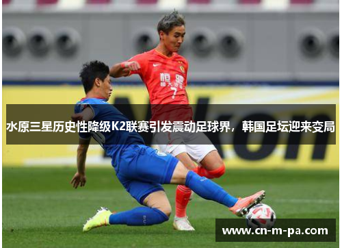 水原三星历史性降级K2联赛引发震动足球界，韩国足坛迎来变局