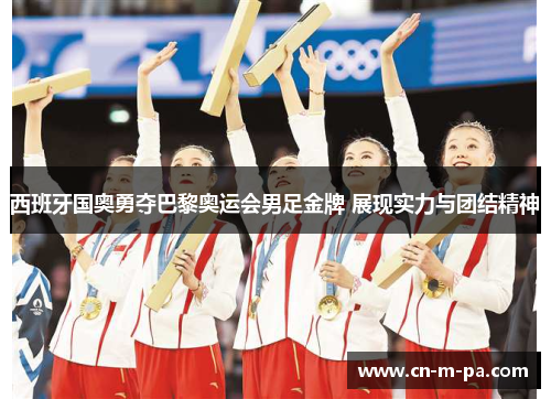 西班牙国奥勇夺巴黎奥运会男足金牌 展现实力与团结精神