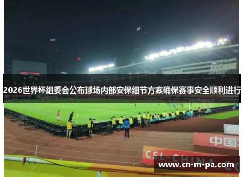 2026世界杯组委会公布球场内部安保细节方案确保赛事安全顺利进行