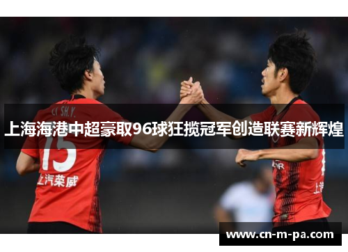 上海海港中超豪取96球狂揽冠军创造联赛新辉煌