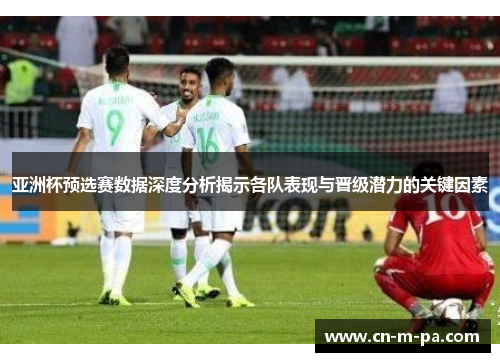 亚洲杯预选赛数据深度分析揭示各队表现与晋级潜力的关键因素