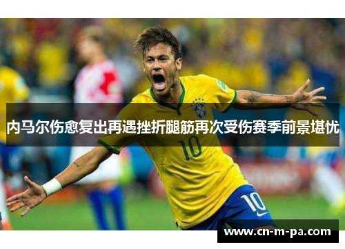 内马尔伤愈复出再遇挫折腿筋再次受伤赛季前景堪忧