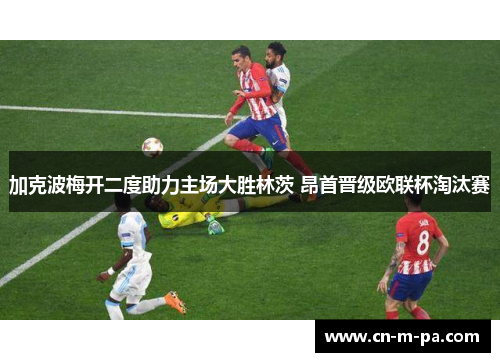 加克波梅开二度助力主场大胜林茨 昂首晋级欧联杯淘汰赛