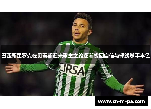 巴西新星罗克在贝蒂斯迎来重生之路逐渐找回自信与锋线杀手本色
