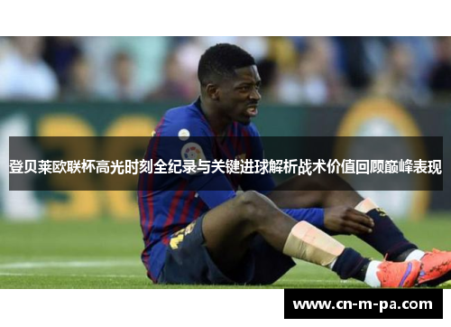 登贝莱欧联杯高光时刻全纪录与关键进球解析战术价值回顾巅峰表现