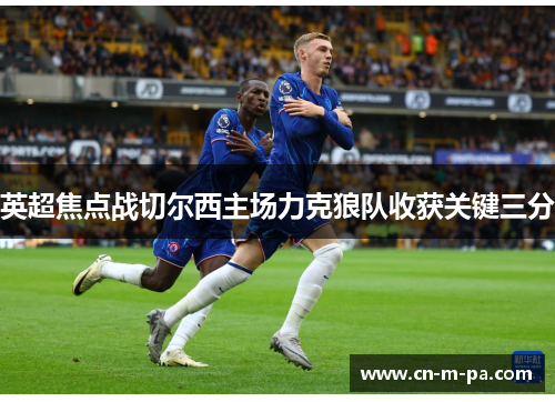 英超焦点战切尔西主场力克狼队收获关键三分
