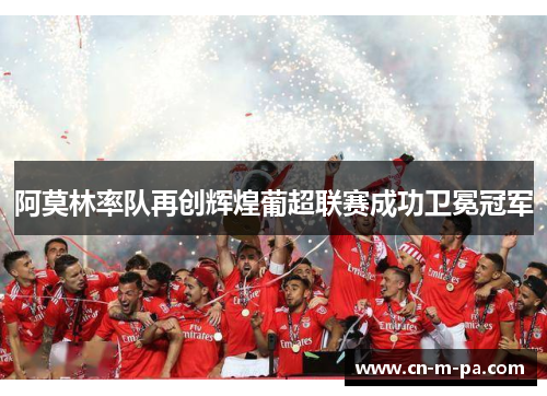 阿莫林率队再创辉煌葡超联赛成功卫冕冠军 阿莫林率队再创辉煌葡超联赛成功卫冕冠军