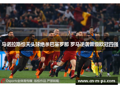 马诺拉斯惊天头球绝杀巴塞罗那 罗马逆袭晋级欧冠四强