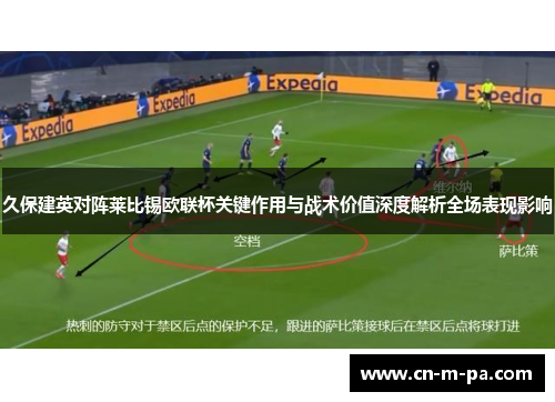 久保建英对阵莱比锡欧联杯关键作用与战术价值深度解析全场表现影响 久保建英对阵莱比锡欧联杯关键作用与战术价值深度解析全场表现影响