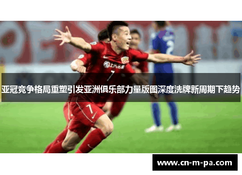 亚冠竞争格局重塑引发亚洲俱乐部力量版图深度洗牌新周期下趋势 亚冠竞争格局重塑引发亚洲俱乐部力量版图深度洗牌新周期下趋势