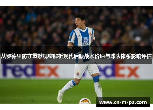 从罗德里防守贡献观察解析现代后腰战术价值与球队体系影响评估 从罗德里防守贡献观察解析现代后腰战术价值与球队体系影响评估