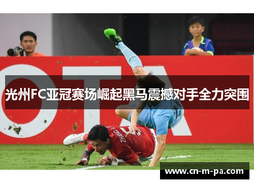 光州FC亚冠赛场崛起黑马震撼对手全力突围