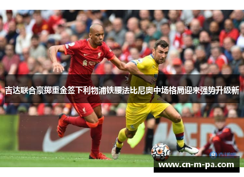 吉达联合豪掷重金签下利物浦铁腰法比尼奥中场格局迎来强势升级新