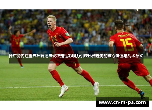 德布劳内在世界杯赛场展现决定性影响力引领比赛走向的核心价值与战术意义