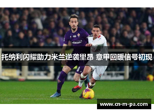 托纳利闪耀助力米兰逆袭里昂 意甲回暖信号初现