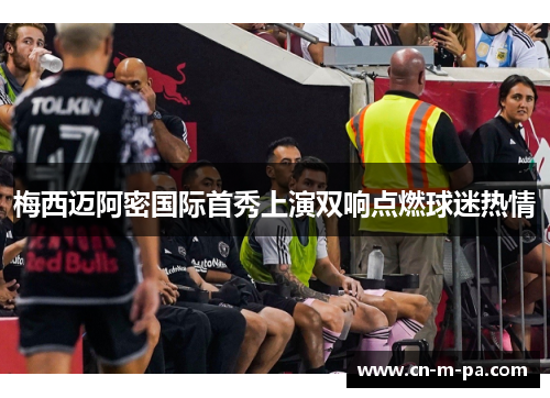 梅西迈阿密国际首秀上演双响点燃球迷热情