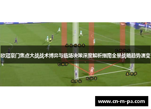 欧冠豪门焦点大战战术博弈与临场决策深度解析指南全景战略趋势演变 欧冠豪门焦点大战战术博弈与临场决策深度解析指南全景战略趋势演变