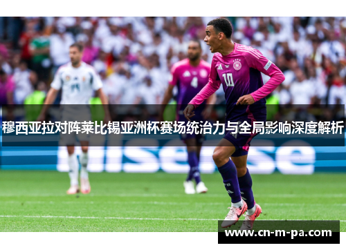 穆西亚拉对阵莱比锡亚洲杯赛场统治力与全局影响深度解析
