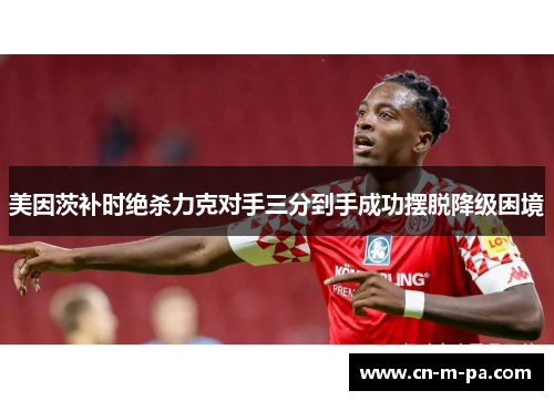 美因茨补时绝杀力克对手三分到手成功摆脱降级困境