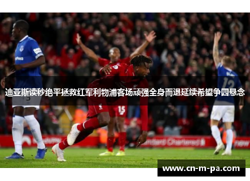 迪亚斯读秒绝平拯救红军利物浦客场顽强全身而退延续希望争四悬念